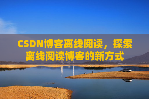 CSDN博客离线阅读，探索离线阅读博客的新方式