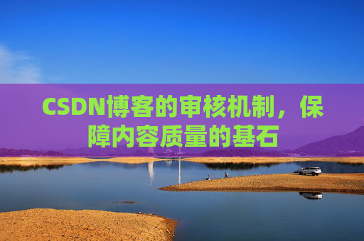 CSDN博客的审核机制，保障内容质量的基石